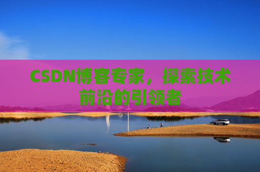 CSDN博客专家,探索技术前沿的引领者